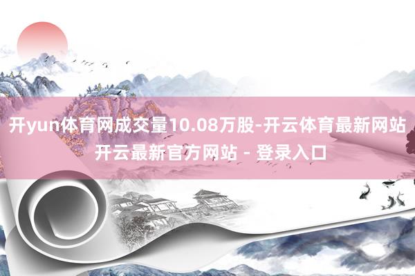 开yun体育网成交量10.08万股-开云体育最新网站 开云最新官方网站 - 登录入口