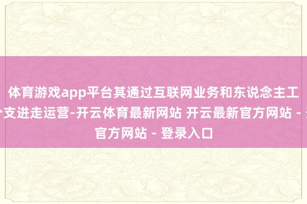 体育游戏app平台其通过互联网业务和东说念主工智能等分支进走运营-开云体育最新网站 开云最新官方网站 - 登录入口