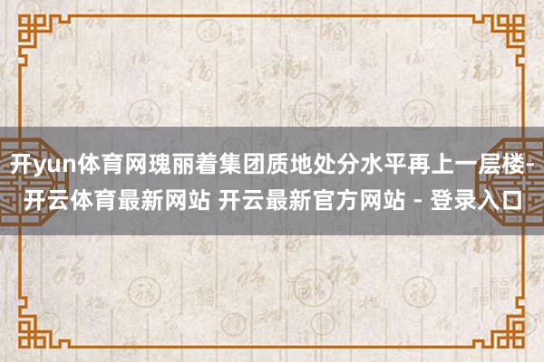 开yun体育网瑰丽着集团质地处分水平再上一层楼-开云体育最新网站 开云最新官方网站 - 登录入口