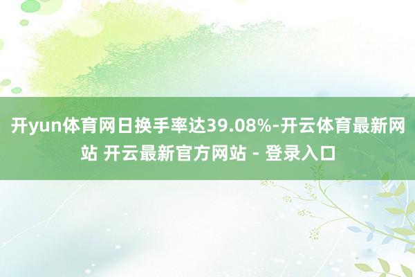 开yun体育网日换手率达39.08%-开云体育最新网站 开云最新官方网站 - 登录入口
