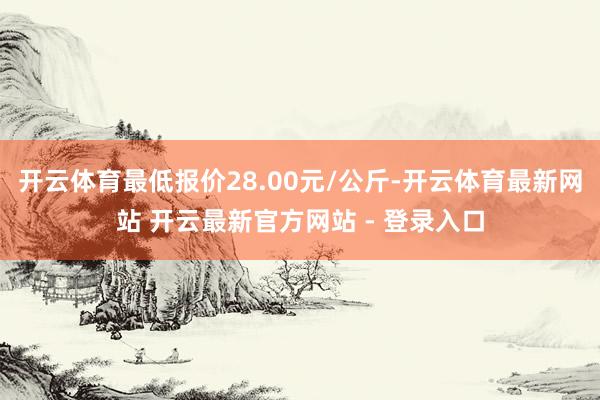 开云体育最低报价28.00元/公斤-开云体育最新网站 开云最新官方网站 - 登录入口