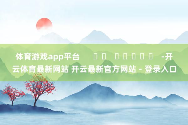 体育游戏app平台      		  					  -开云体育最新网站 开云最新官方网站 - 登录入口