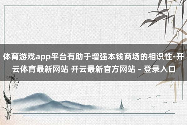 体育游戏app平台有助于增强本钱商场的相识性-开云体育最新网站 开云最新官方网站 - 登录入口