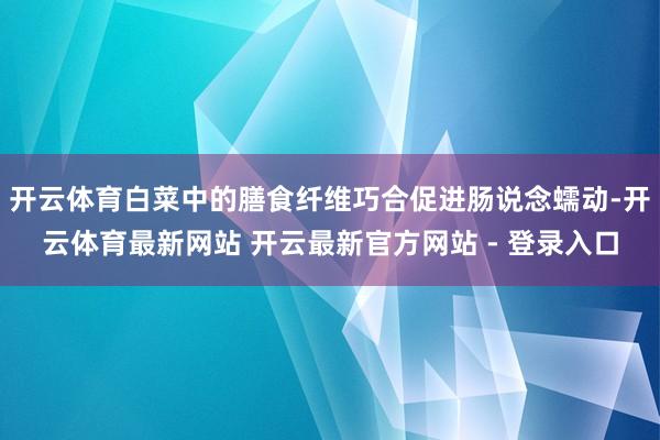开云体育白菜中的膳食纤维巧合促进肠说念蠕动-开云体育最新网站 开云最新官方网站 - 登录入口