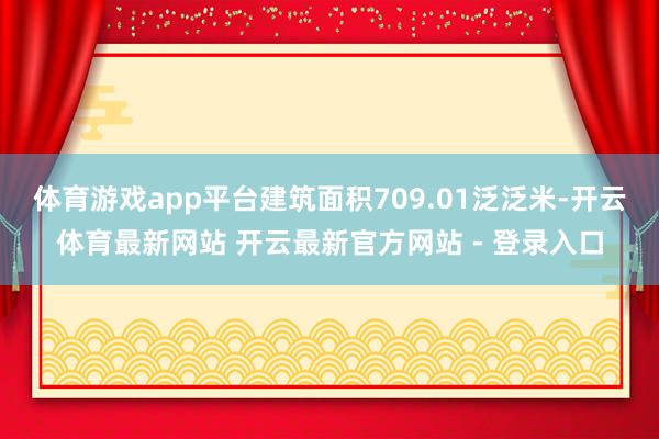体育游戏app平台建筑面积709.01泛泛米-开云体育最新网站 开云最新官方网站 - 登录入口