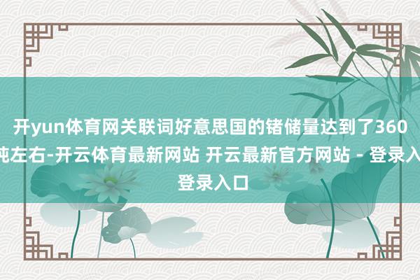 开yun体育网关联词好意思国的锗储量达到了3600吨左右-开云体育最新网站 开云最新官方网站 - 登录入口