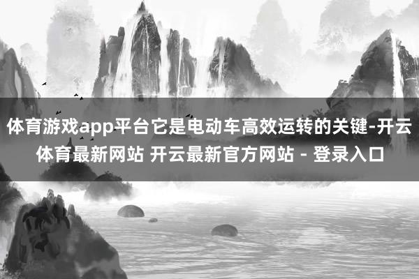 体育游戏app平台它是电动车高效运转的关键-开云体育最新网站 开云最新官方网站 - 登录入口