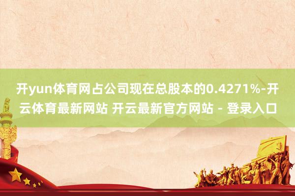 开yun体育网占公司现在总股本的0.4271%-开云体育最新网站 开云最新官方网站 - 登录入口