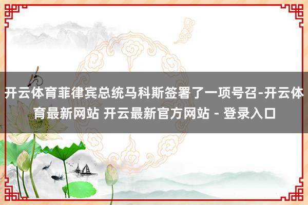 开云体育菲律宾总统马科斯签署了一项号召-开云体育最新网站 开云最新官方网站 - 登录入口