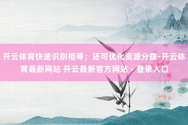 开云体育快速识别相等；还可优化资源分拨-开云体育最新网站 开云最新官方网站 - 登录入口
