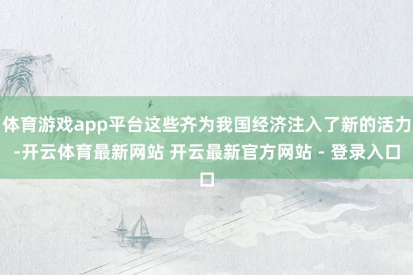 体育游戏app平台这些齐为我国经济注入了新的活力-开云体育最新网站 开云最新官方网站 - 登录入口
