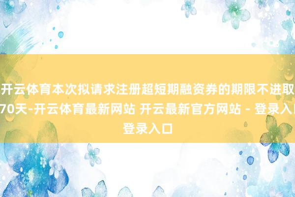 开云体育　　本次拟请求注册超短期融资券的期限不进取270天-开云体育最新网站 开云最新官方网站 - 登录入口