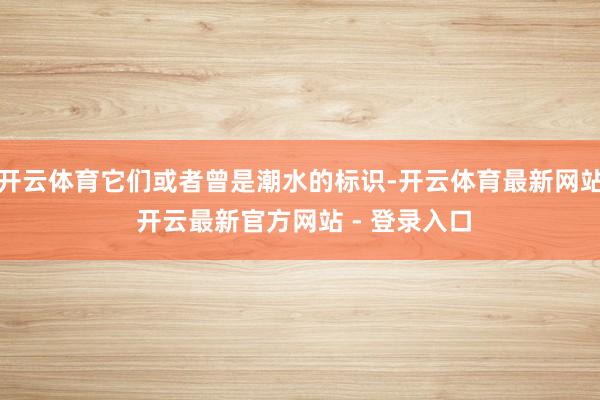 开云体育它们或者曾是潮水的标识-开云体育最新网站 开云最新官方网站 - 登录入口