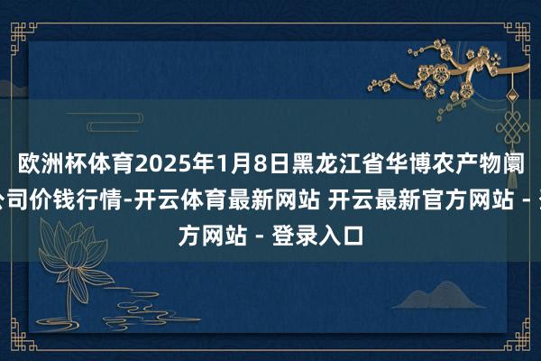 欧洲杯体育2025年1月8日黑龙江省华博农产物阛阓有限公司价钱行情-开云体育最新网站 开云最新官方网站 - 登录入口