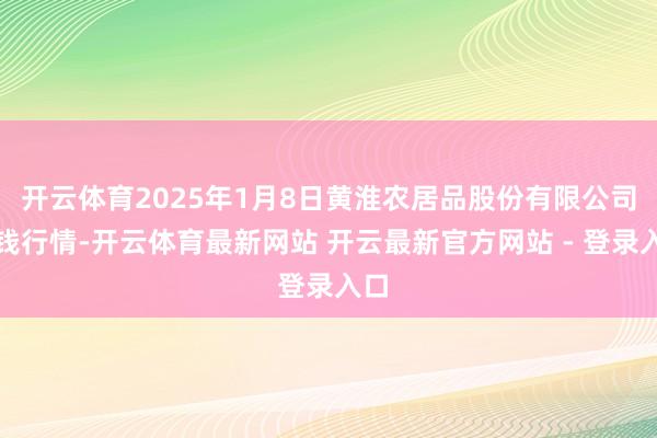 开云体育2025年1月8日黄淮农居品股份有限公司价钱行情-开云体育最新网站 开云最新官方网站 - 登录入口