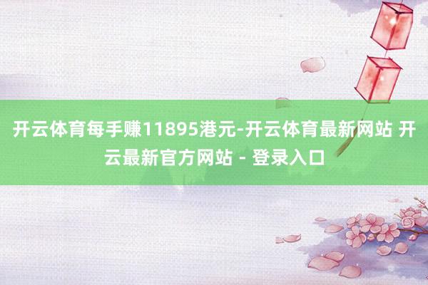 开云体育每手赚11895港元-开云体育最新网站 开云最新官方网站 - 登录入口