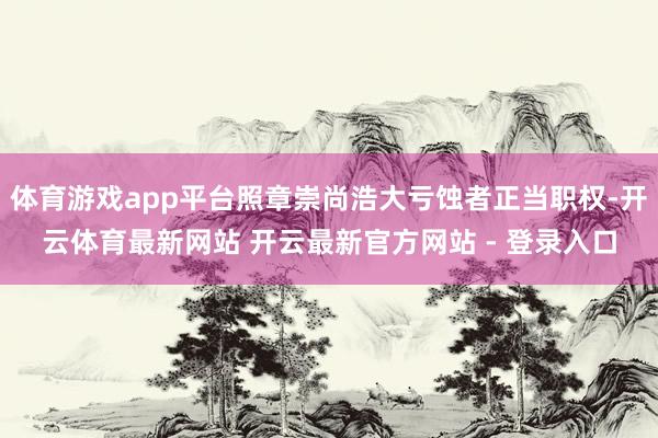 体育游戏app平台照章崇尚浩大亏蚀者正当职权-开云体育最新网站 开云最新官方网站 - 登录入口