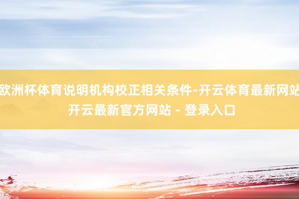 欧洲杯体育说明机构校正相关条件-开云体育最新网站 开云最新官方网站 - 登录入口