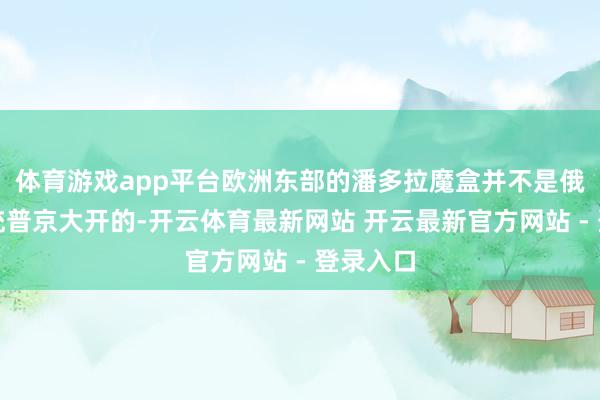体育游戏app平台欧洲东部的潘多拉魔盒并不是俄罗斯总统普京大开的-开云体育最新网站 开云最新官方网站 - 登录入口