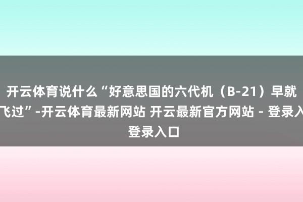 开云体育说什么“好意思国的六代机（B-21）早就试飞过”-开云体育最新网站 开云最新官方网站 - 登录入口