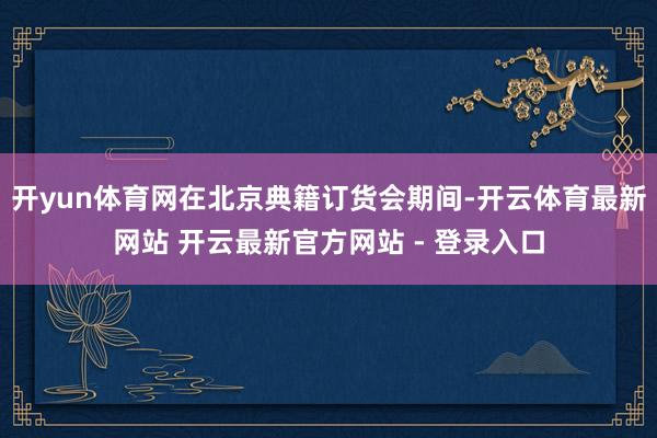 开yun体育网在北京典籍订货会期间-开云体育最新网站 开云最新官方网站 - 登录入口