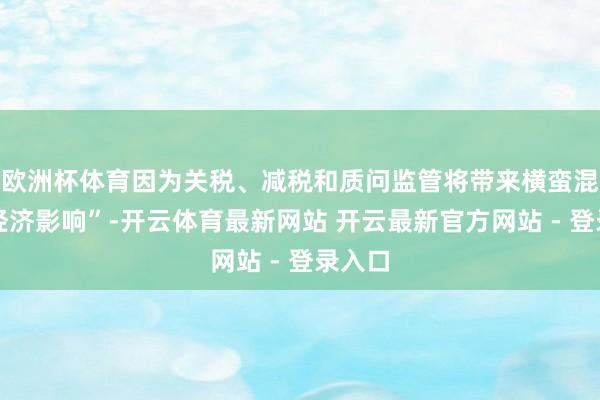 欧洲杯体育因为关税、减税和质问监管将带来横蛮混合的经济影响”-开云体育最新网站 开云最新官方网站 - 登录入口