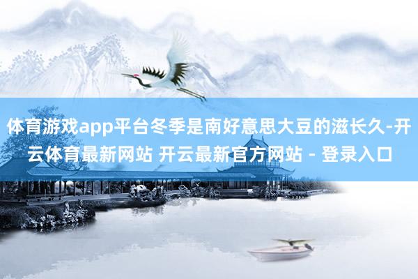 体育游戏app平台冬季是南好意思大豆的滋长久-开云体育最新网站 开云最新官方网站 - 登录入口