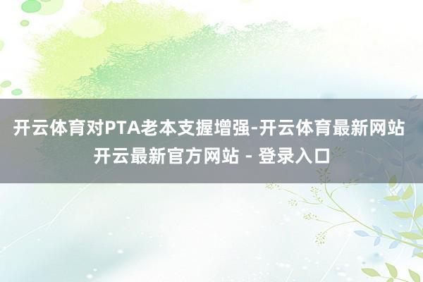 开云体育对PTA老本支握增强-开云体育最新网站 开云最新官方网站 - 登录入口