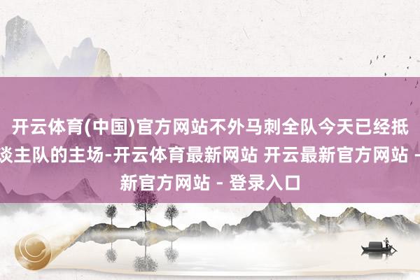 开云体育(中国)官方网站不外马刺全队今天已经抵达了湖东谈主队的主场-开云体育最新网站 开云最新官方网站 - 登录入口