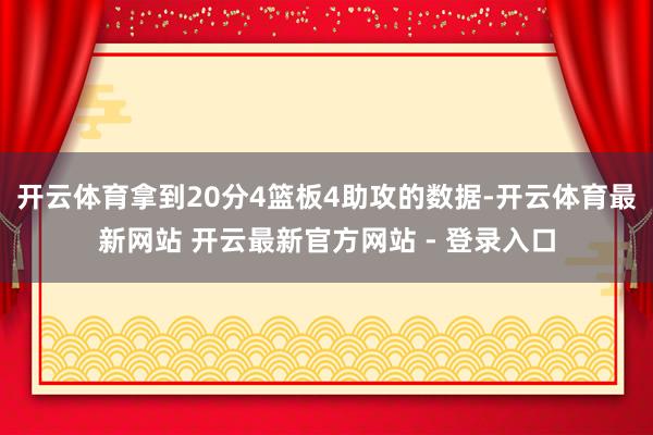 开云体育拿到20分4篮板4助攻的数据-开云体育最新网站 开云最新官方网站 - 登录入口