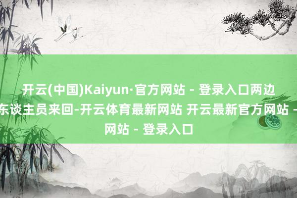 开云(中国)Kaiyun·官方网站 - 登录入口两边还要密切东谈主员来回-开云体育最新网站 开云最新官方网站 - 登录入口