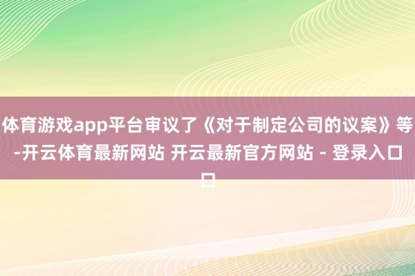 体育游戏app平台审议了《对于制定公司的议案》等-开云体育最新网站 开云最新官方网站 - 登录入口