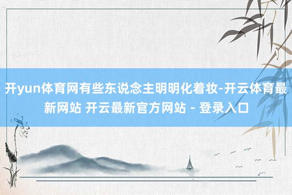 开yun体育网有些东说念主明明化着妆-开云体育最新网站 开云最新官方网站 - 登录入口