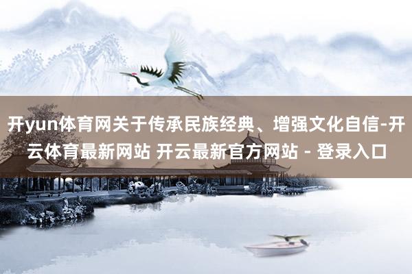 开yun体育网关于传承民族经典、增强文化自信-开云体育最新网站 开云最新官方网站 - 登录入口