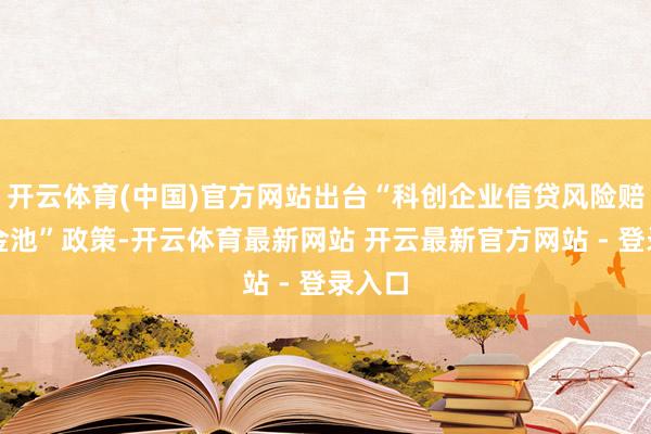 开云体育(中国)官方网站出台“科创企业信贷风险赔偿资金池”政策-开云体育最新网站 开云最新官方网站 - 登录入口