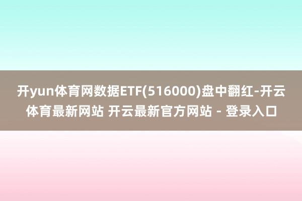 开yun体育网数据ETF(516000)盘中翻红-开云体育最新网站 开云最新官方网站 - 登录入口