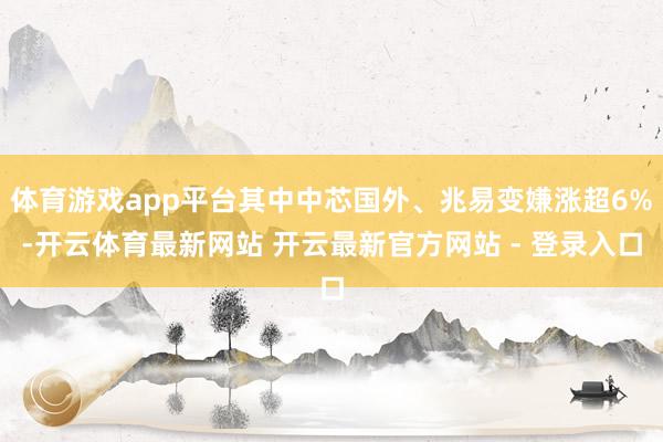 体育游戏app平台其中中芯国外、兆易变嫌涨超6%-开云体育最新网站 开云最新官方网站 - 登录入口