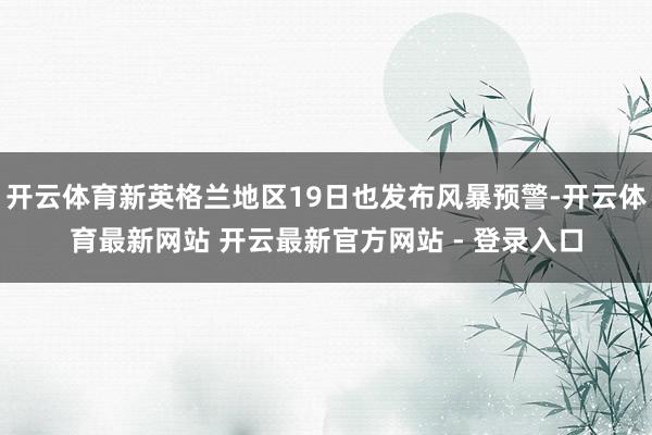 开云体育新英格兰地区19日也发布风暴预警-开云体育最新网站 开云最新官方网站 - 登录入口