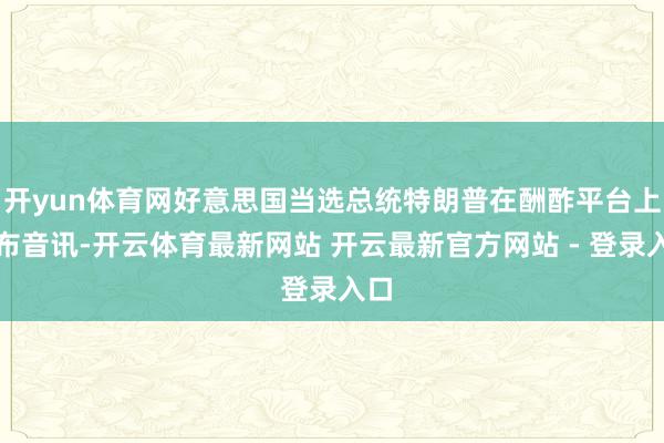 开yun体育网好意思国当选总统特朗普在酬酢平台上发布音讯-开云体育最新网站 开云最新官方网站 - 登录入口