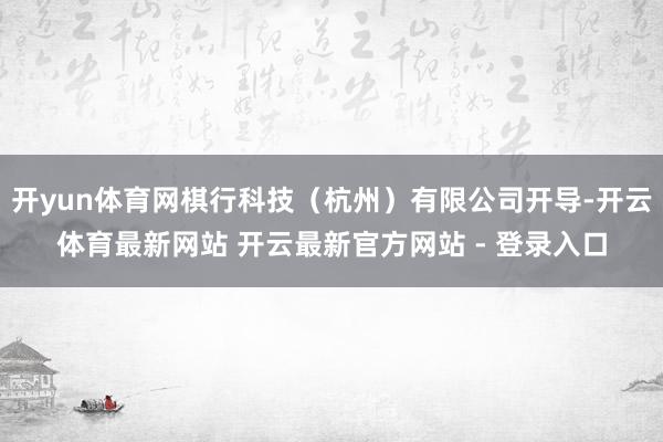 开yun体育网棋行科技（杭州）有限公司开导-开云体育最新网站 开云最新官方网站 - 登录入口