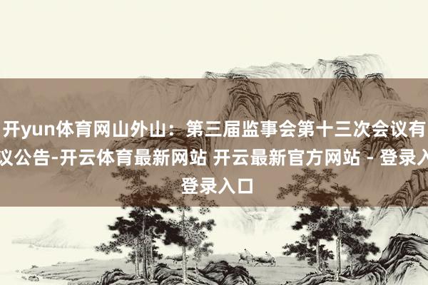 开yun体育网山外山：第三届监事会第十三次会议有计议公告-开云体育最新网站 开云最新官方网站 - 登录入口