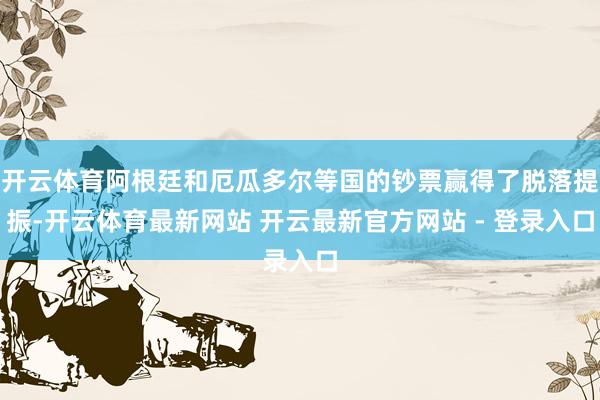 开云体育阿根廷和厄瓜多尔等国的钞票赢得了脱落提振-开云体育最新网站 开云最新官方网站 - 登录入口