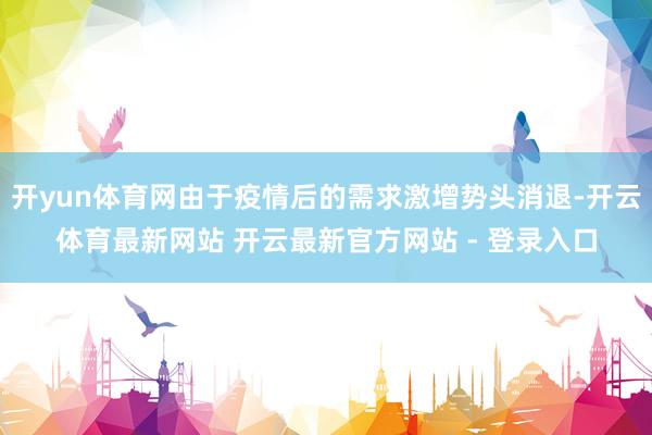 开yun体育网由于疫情后的需求激增势头消退-开云体育最新网站 开云最新官方网站 - 登录入口