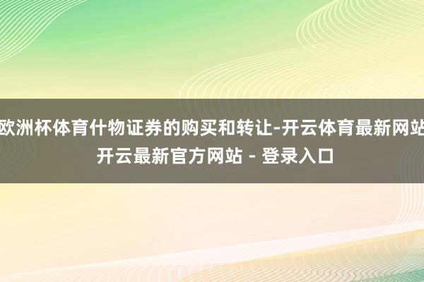 欧洲杯体育什物证券的购买和转让-开云体育最新网站 开云最新官方网站 - 登录入口