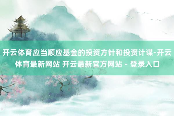 开云体育应当顺应基金的投资方针和投资计谋-开云体育最新网站 开云最新官方网站 - 登录入口