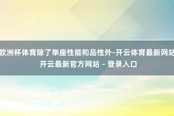 欧洲杯体育除了举座性能和品性外-开云体育最新网站 开云最新官方网站 - 登录入口