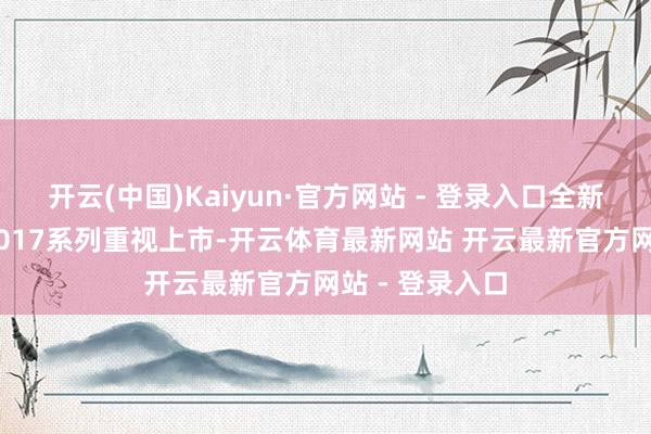 开云(中国)Kaiyun·官方网站 - 登录入口全新一代葡七IW5017系列重视上市-开云体育最新网站 开云最新官方网站 - 登录入口