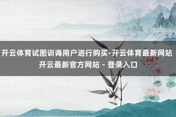 开云体育试图训诲用户进行购买-开云体育最新网站 开云最新官方网站 - 登录入口