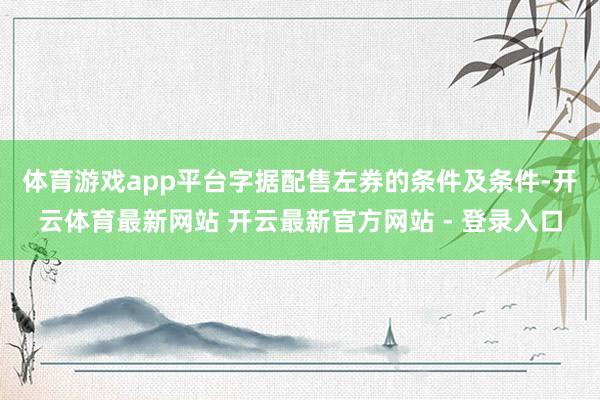 体育游戏app平台　　字据配售左券的条件及条件-开云体育最新网站 开云最新官方网站 - 登录入口