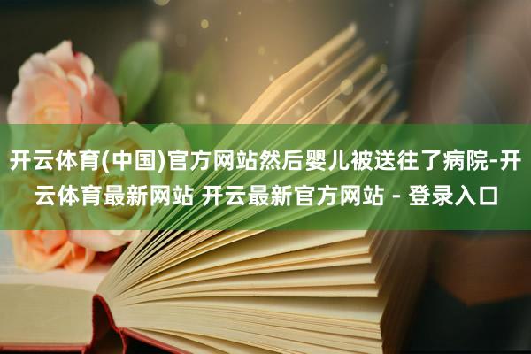 开云体育(中国)官方网站然后婴儿被送往了病院-开云体育最新网站 开云最新官方网站 - 登录入口